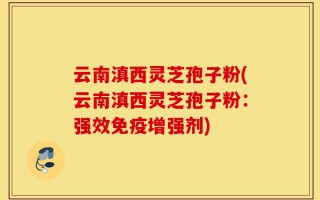 云南滇西灵芝孢子粉(云南滇西灵芝孢子粉：强效免疫增强剂)