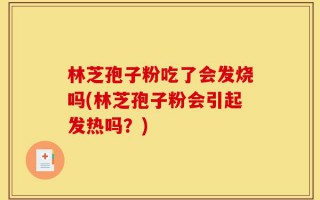 林芝孢子粉吃了会发烧吗(林芝孢子粉会引起发热吗？)