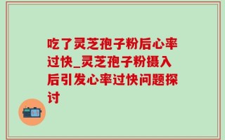 吃了灵芝孢子粉后心率过快_灵芝孢子粉摄入后引发心率过快问题探讨