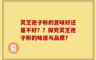 灵芝孢子粉的苦味好还是不好？？探究灵芝孢子粉的味道与品质？