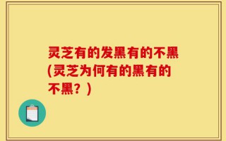 灵芝有的发黑有的不黑(灵芝为何有的黑有的不黑？)