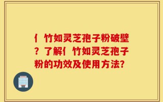 亻竹如灵芝孢子粉破壁？了解亻竹如灵芝孢子粉的功效及使用方法？