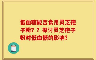 低血糖能否食用灵芝孢子粉？？探讨灵芝孢子粉对低血糖的影响？
