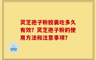 灵芝孢子粉胶囊吃多久有效？灵芝孢子粉的使用方法和注意事项？