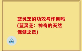 蓝灵芝的功效与作用吗(蓝灵芝：神奇的天然保健之选)