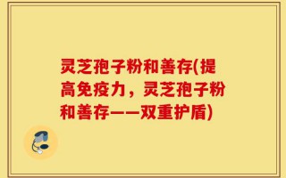 灵芝孢子粉和善存(提高免疫力，灵芝孢子粉和善存——双重护盾)