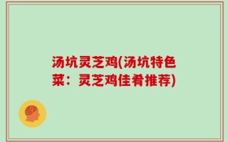 汤坑灵芝鸡(汤坑特色菜：灵芝鸡佳肴推荐)