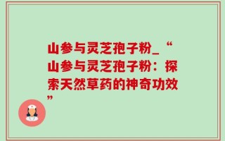 山参与灵芝孢子粉_“山参与灵芝孢子粉：探索天然草药的神奇功效”