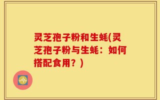 灵芝孢子粉和生蚝(灵芝孢子粉与生蚝：如何搭配食用？)