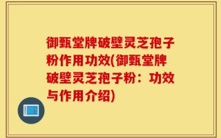 御甄堂牌破壁灵芝孢子粉作用功效(御甄堂牌破壁灵芝孢子粉：功效与作用介绍)