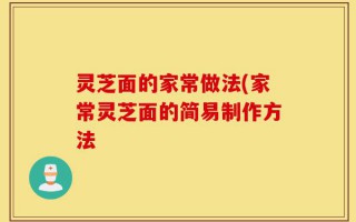 灵芝面的家常做法(家常灵芝面的简易制作方法
