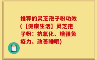 推荐的灵芝孢子粉功效(【健康生活】灵芝孢子粉：抗氧化、增强免疫力、改善睡眠)