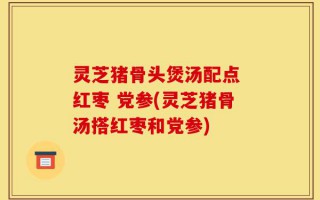 灵芝猪骨头煲汤配点 红枣 党参(灵芝猪骨汤搭红枣和党参)