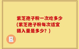 紫芝孢子粉一次吃多少(紫芝孢子粉每次适宜摄入量是多少？)