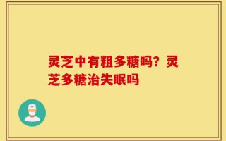 灵芝中有粗多糖吗？灵芝多糖治失眠吗