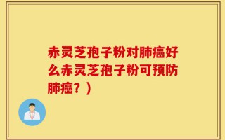 赤灵芝孢子粉对肺癌好么赤灵芝孢子粉可预防肺癌？)
