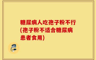 糖尿病人吃孢子粉不行(孢子粉不适合糖尿病患者食用)