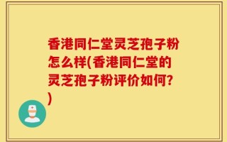香港同仁堂灵芝孢子粉怎么样(香港同仁堂的灵芝孢子粉评价如何？)