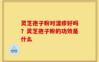 灵芝孢子粉对湿疹好吗？灵芝孢子粉的功效是什么