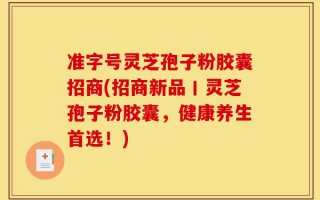 准字号灵芝孢子粉胶囊招商(招商新品丨灵芝孢子粉胶囊，健康养生首选！)