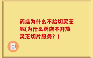 药店为什么不给切灵芝呢(为什么药店不开放灵芝切片服务？)