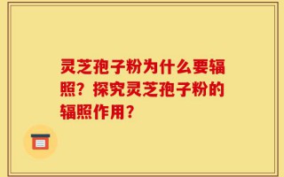 灵芝孢子粉为什么要辐照？探究灵芝孢子粉的辐照作用？