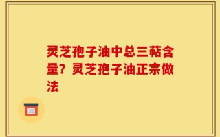 灵芝孢子油中总三萜含量？灵芝孢子油正宗做法