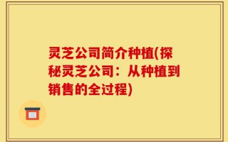 灵芝公司简介种植(探秘灵芝公司：从种植到销售的全过程)