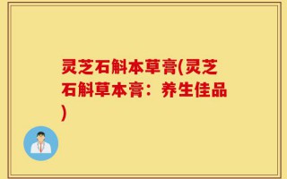 灵芝石斛本草膏(灵芝石斛草本膏：养生佳品)