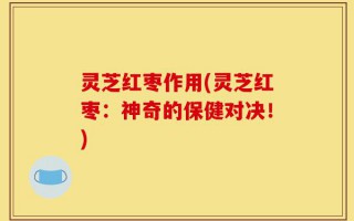 灵芝红枣作用(灵芝红枣：神奇的保健对决！)