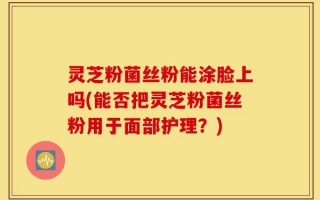 灵芝粉菌丝粉能涂脸上吗(能否把灵芝粉菌丝粉用于面部护理？)