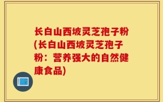 长白山西坡灵芝孢子粉(长白山西坡灵芝孢子粉：营养强大的自然健康食品)