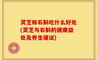 灵芝和石斛吃什么好处(灵芝与石斛的健康益处及养生建议)