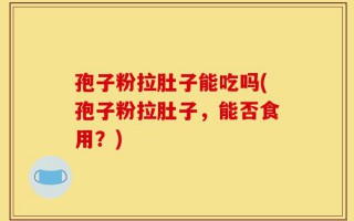 孢子粉拉肚子能吃吗(孢子粉拉肚子，能否食用？)
