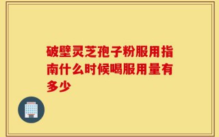 破壁灵芝孢子粉服用指南什么时候喝服用量有多少