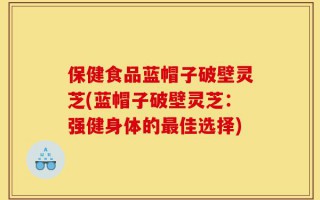 保健食品蓝帽子破壁灵芝(蓝帽子破壁灵芝：强健身体的最佳选择)