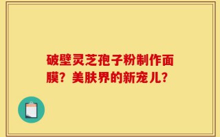 破壁灵芝孢子粉制作面膜？美肤界的新宠儿？