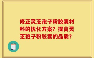 修正灵芝孢子粉胶囊材料的优化方案？提高灵芝孢子粉胶囊的品质？