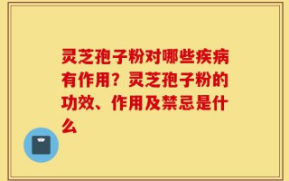 灵芝孢子粉对哪些疾病有作用？灵芝孢子粉的功效、作用及禁忌是什么