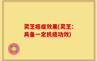 灵芝癌症效果(灵芝：具备一定抗癌功效)