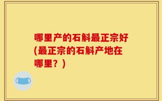 哪里产的石斛最正宗好(最正宗的石斛产地在哪里？)