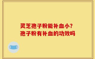 灵芝孢子粉能补血小？孢子粉有补血的功效吗