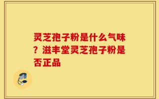 灵芝孢子粉是什么气味？滋丰堂灵芝孢子粉是否正品