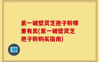 紫一破壁灵芝孢子粉哪里有卖(紫一破壁灵芝孢子粉购买指南)