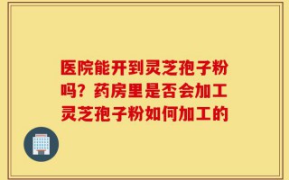 医院能开到灵芝孢子粉吗？药房里是否会加工灵芝孢子粉如何加工的