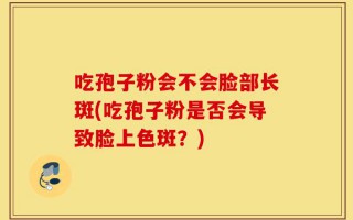 吃孢子粉会不会脸部长斑(吃孢子粉是否会导致脸上色斑？)