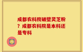 成都农科院破壁灵芝粉？成都农科院是本科还是专科