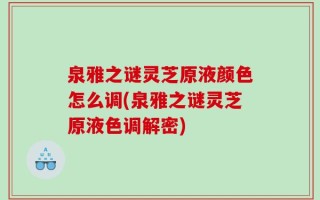 泉雅之谜灵芝原液颜色怎么调(泉雅之谜灵芝原液色调解密)