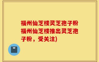福州仙芝楼灵芝孢子粉福州仙芝楼推出灵芝孢子粉，受关注)