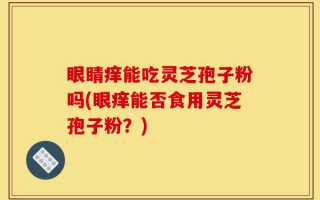 眼睛痒能吃灵芝孢子粉吗(眼痒能否食用灵芝孢子粉？)